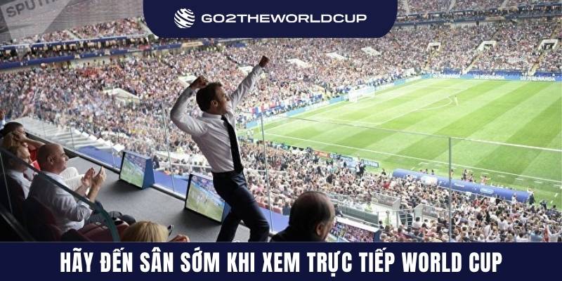 Hãy đến sân sớm khi xem trực tiếp World Cup