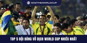 Top 5 đội bóng vô địch World Cup nhiều nhất