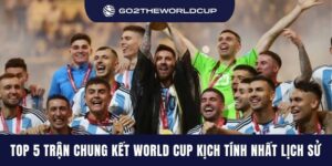 Top 5 trận chung kết World Cup kịch tính nhất lịch sử