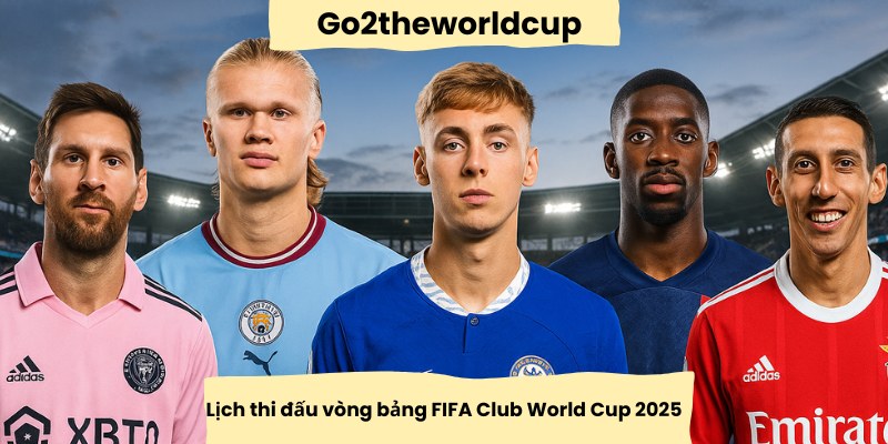 Cập nhật lịch thi đấu vòng bảng FIFA Club World Cup 2025