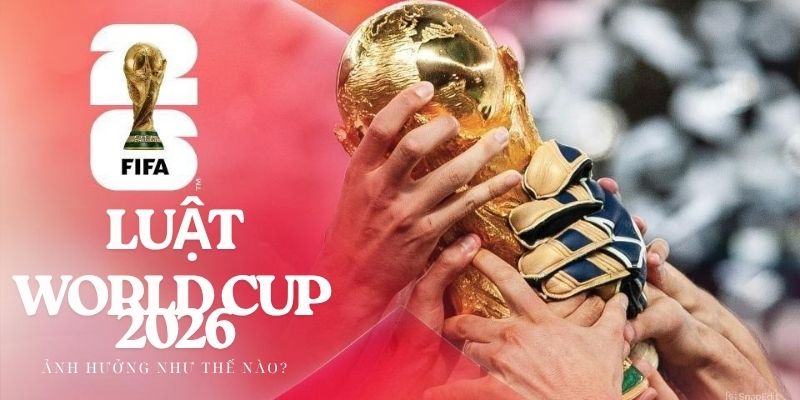 Luật World Cup 2026 ảnh hưởng thế nào các đội?